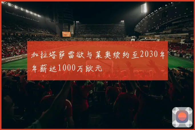 加拉塔萨雷欲与莱奥续约至2030年年薪达1000万欧元