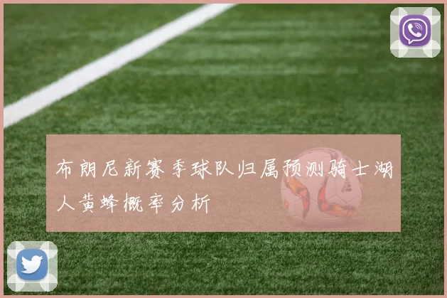 布朗尼新赛季球队归属预测骑士湖人黄蜂概率分析