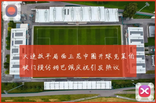 火速扳平局面玉昆中圈开球克莱伯破门模仿姆巴佩庆祝引发热议