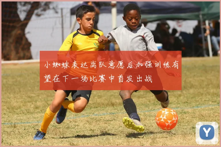 小蜘蛛表达离队意愿后加强训练有望在下一场比赛中首发出战