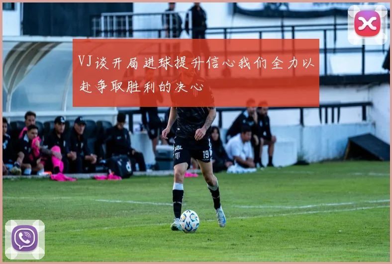 VJ谈开局进球提升信心我们全力以赴争取胜利的决心