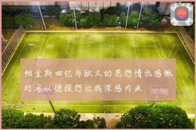 帕金斯回忆与欧文的恩怨情仇感慨对方以德报怨让我深感内疚