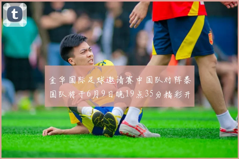 金华国际足球邀请赛中国队对阵泰国队将于6月9日晚19点35分精彩开赛