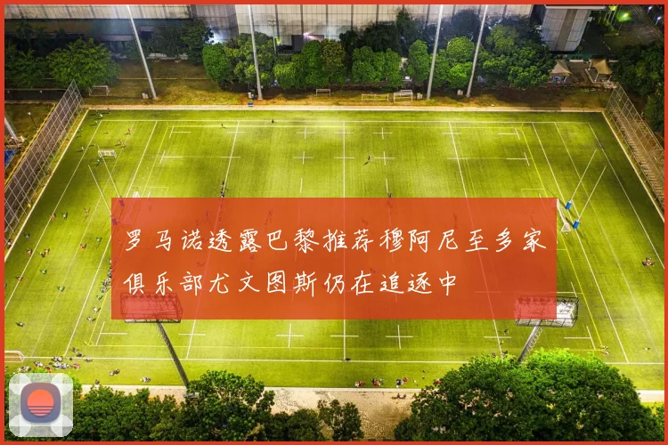 罗马诺透露巴黎推荐穆阿尼至多家俱乐部尤文图斯仍在追逐中