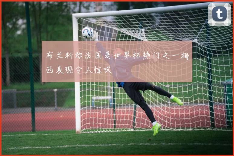 布兰科称法国是世界杯热门之一梅西表现令人惊叹