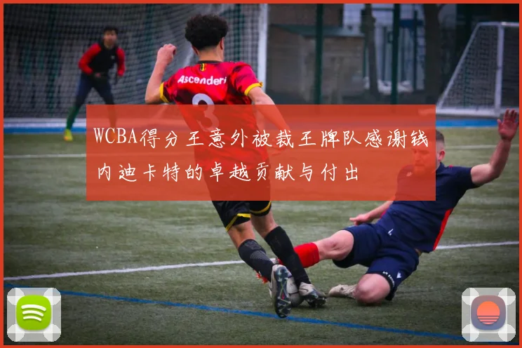 WCBA得分王意外被裁王牌队感谢钱内迪卡特的卓越贡献与付出