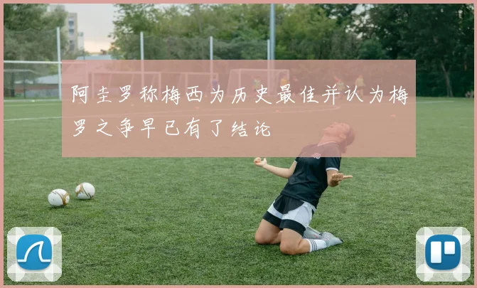 阿圭罗称梅西为历史最佳并认为梅罗之争早已有了结论