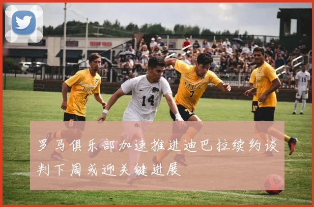 罗马俱乐部加速推进迪巴拉续约谈判下周或迎关键进展