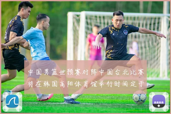 中国男篮世预赛对阵中国台北比赛将在韩国高阳体育馆举行时间定于7月6日