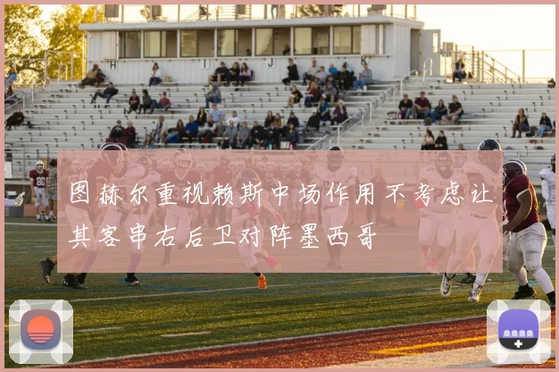 图赫尔重视赖斯中场作用不考虑让其客串右后卫对阵墨西哥