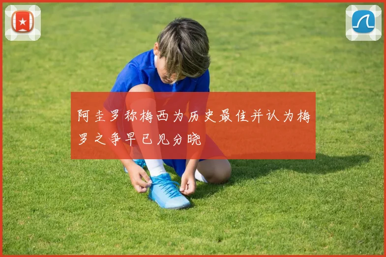 阿圭罗称梅西为历史最佳并认为梅罗之争早已见分晓