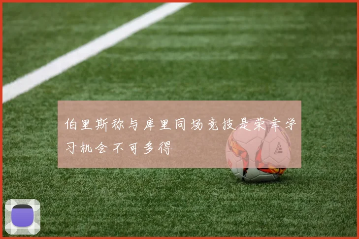 伯里斯称与库里同场竞技是荣幸学习机会不可多得