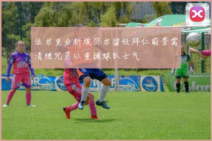 法尔克分析埃贝尔留任拜仁前景需清理冗员以重振球队士气