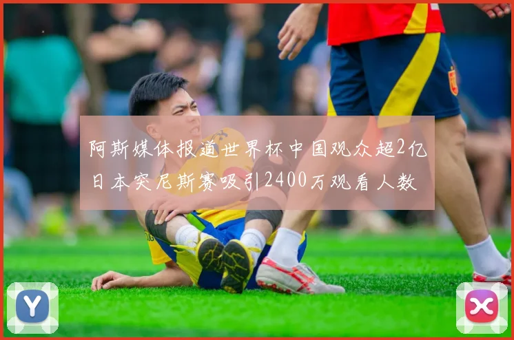 阿斯媒体报道世界杯中国观众超2亿日本突尼斯赛吸引2400万观看人数