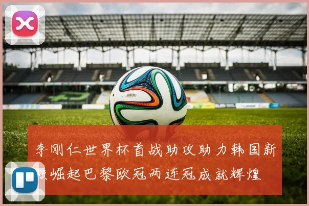 李刚仁世界杯首战助攻助力韩国新核崛起巴黎欧冠两连冠成就辉煌