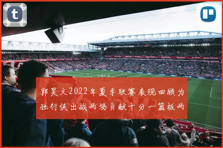 郭昊文2022年夏季联赛表现回顾为独行侠出战两场贡献十分一篮板两助攻